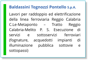 Baldassini Tognozzi Pontello S.p.A. Lavori per raddoppio ed elettrificazione della linea ferroviaria Reggio Calabria C.Le-Metaponto – Tratto Reggio Calabria-Melito P. S. Esecuzione di servizi e sottoservizi ferroviari (fognature, acquedotti impianti di illuminazione pubblica sottovie e sottopassi)