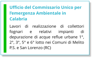 Ufficio del Commissario Unico per l’emergenza Ambientale in Calabria Lavori di realizzazione di collettori fognari e relativi impianti di depurazione di acque reflue urbane 1°, 2°, 3°, 5° e 6° lotto nei Comuni di Melito P.S. e San Lorenzo (RC)